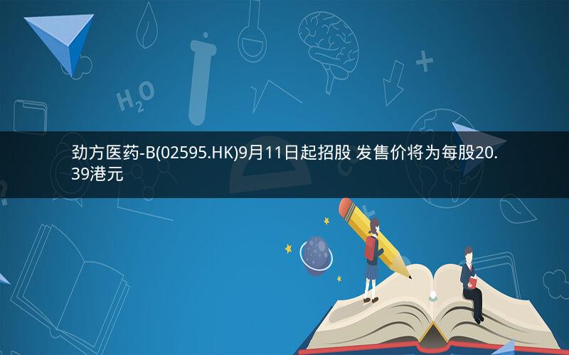 劲方医药-B(02595.HK)9月11日起招股 发售价将为每股20.39港元