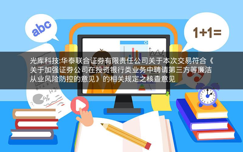 光库科技:华泰联合证券有限责任公司关于本次交易符合《关于加强证券公司在投资银行类业务中聘请第三方等廉洁从业风险防控的意见》的相关规定之核查意见