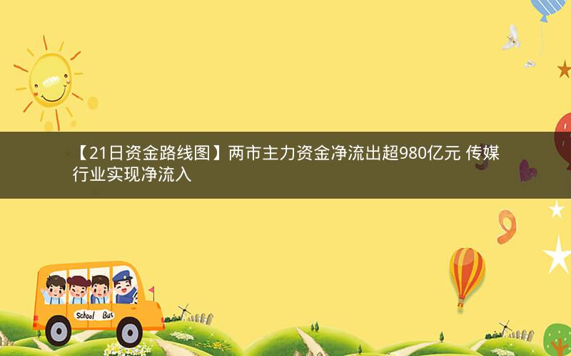 【21日资金路线图】两市主力资金净流出超980亿元 传媒行业实现净流入