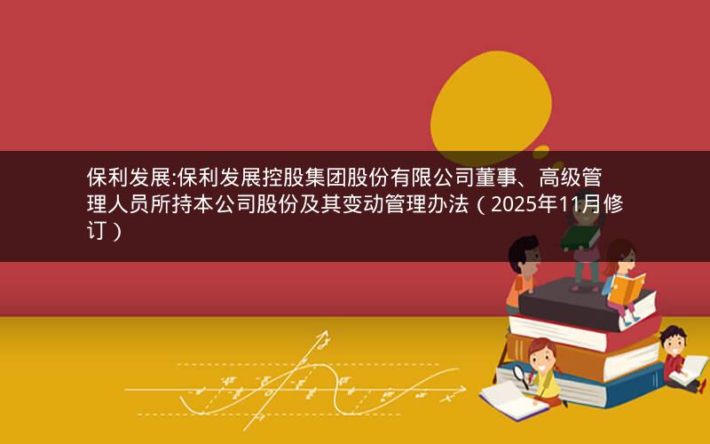 保利发展:保利发展控股集团股份有限公司董事、高级管理人员所持本公司股份及其变动管理办法（2025年11月修订）