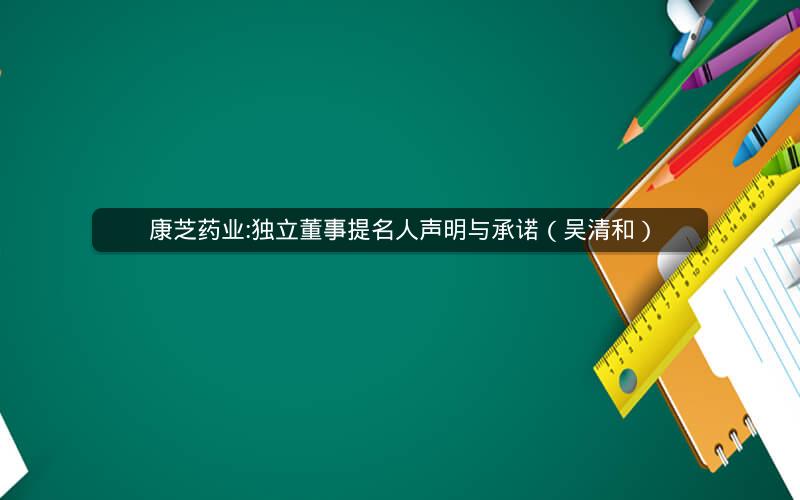 康芝药业:独立董事提名人声明与承诺（吴清和）