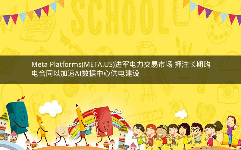 Meta Platforms(META.US)进军电力交易市场 押注长期购电合同以加速AI数据中心供电建设