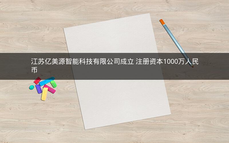 江苏亿美源智能科技有限公司成立 注册资本1000万人民币 江苏亿美源智能科技有限公司成立 注册资本1000万人民币
