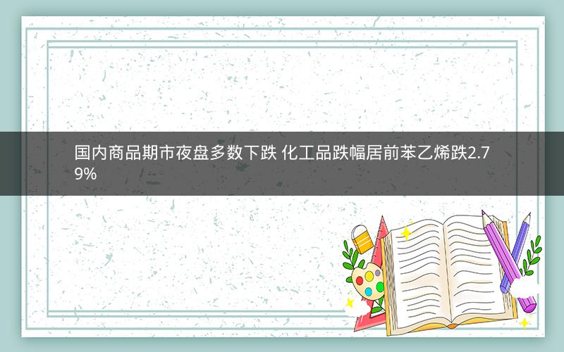 国内商品期市夜盘多数下跌 化工品跌幅居前苯乙烯跌2.79%