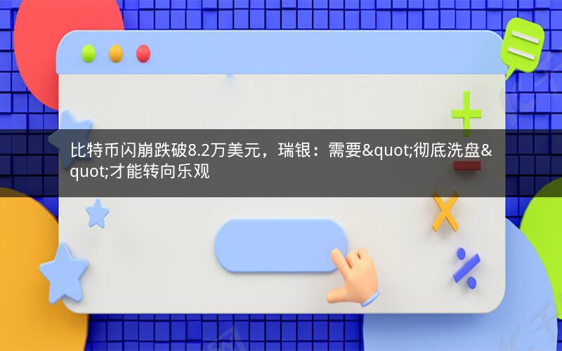 比特币闪崩跌破8.2万美元，瑞银：需要"彻底洗盘"才能转向乐观