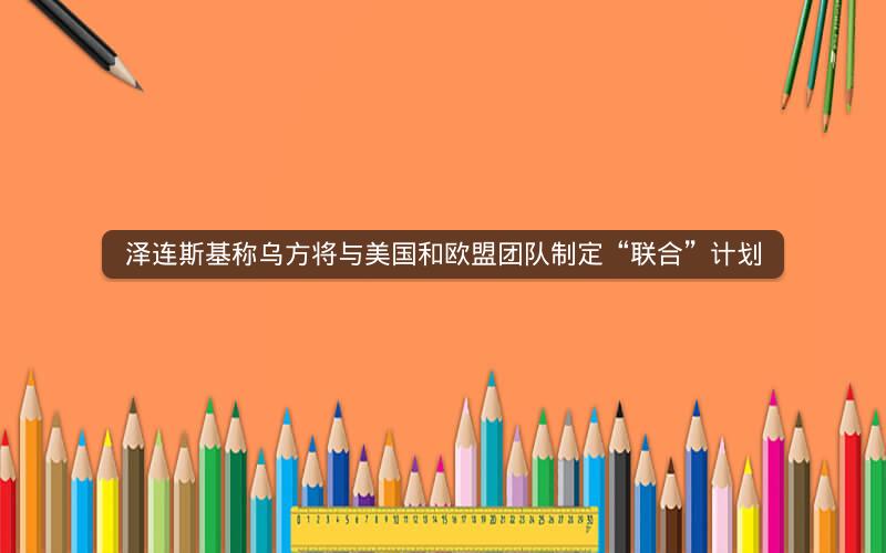 泽连斯基称乌方将与美国和欧盟团队制定“联合”计划 泽连斯基称乌方将与美国和欧盟团队制定“联合”计划