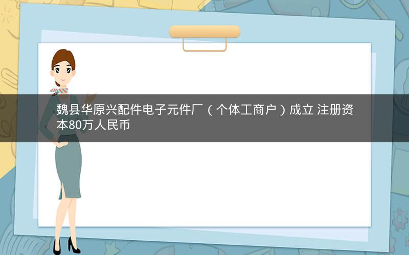 魏县华原兴配件电子元件厂（个体工商户）成立 注册资本80万人民币