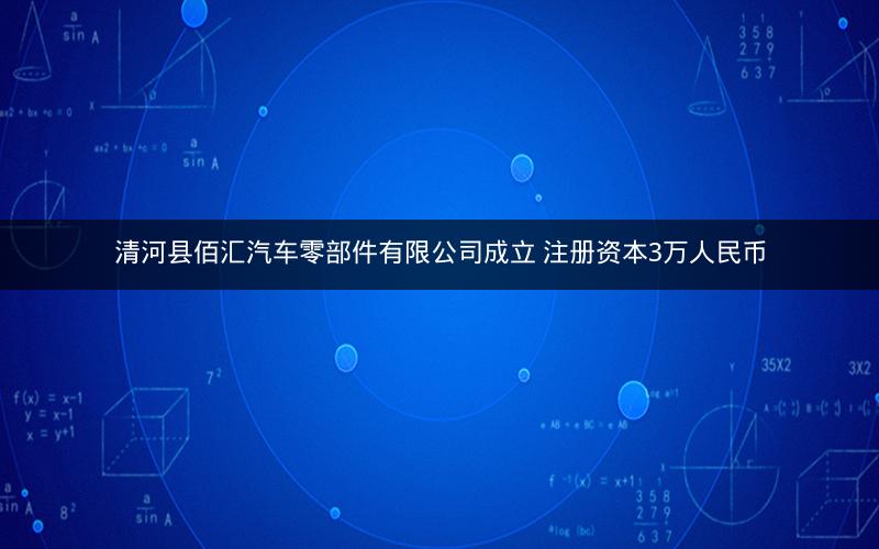 清河县佰汇汽车零部件有限公司成立 注册资本3万人民币