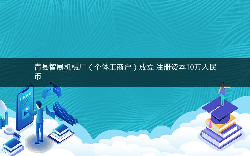 青县智展机械厂（个体工商户）成立 注册资本10万人民币