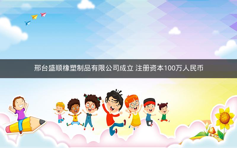 邢台盛顺橡塑制品有限公司成立 注册资本100万人民币 邢台盛顺橡塑制品有限公司成立 注册资本100万人民币