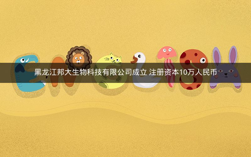 黑龙江邦大生物科技有限公司成立 注册资本10万人民币