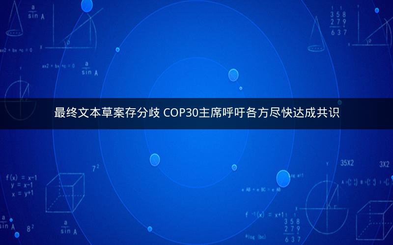 最终文本草案存分歧 COP30主席呼吁各方尽快达成共识