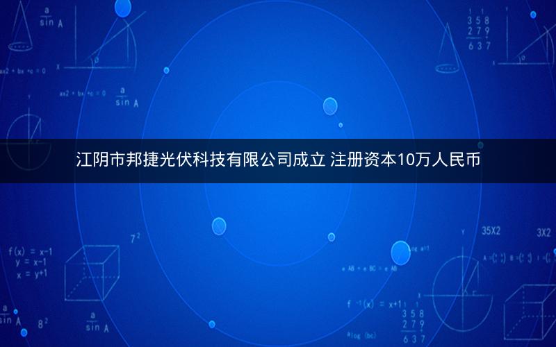 江阴市邦捷光伏科技有限公司成立 注册资本10万人民币