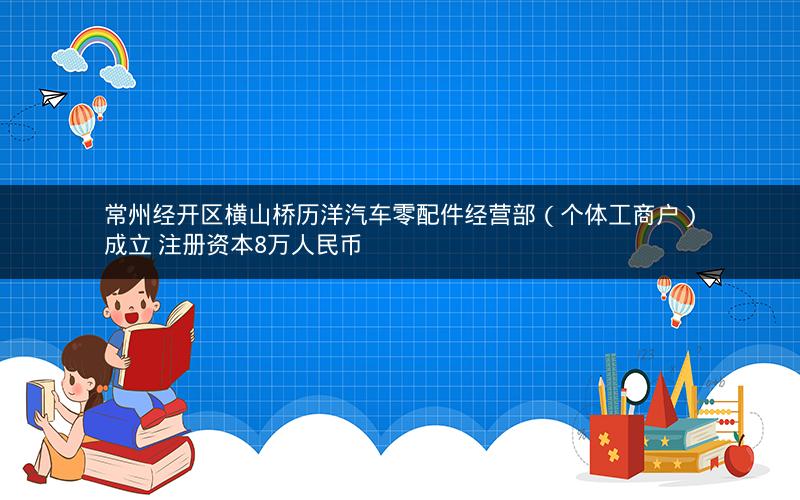 常州经开区横山桥历洋汽车零配件经营部（个体工商户）成立 注册资本8万人民币
