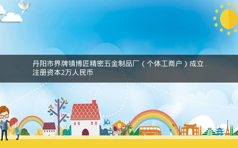 丹阳市界牌镇博匠精密五金制品厂（个体工商户）成立 注册资本2万人民币