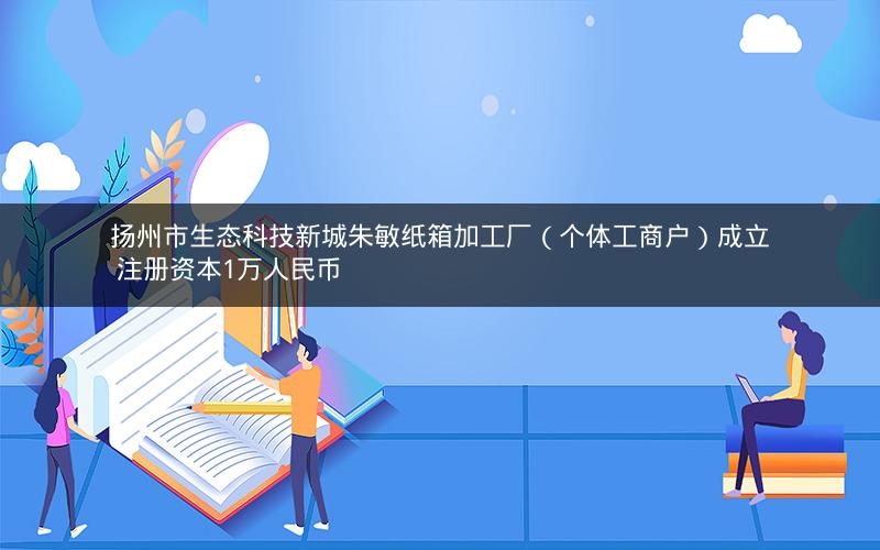 扬州市生态科技新城朱敏纸箱加工厂(个体工商户)成立 注册资本1万人民币 扬州市生态科技新城朱敏纸箱加工厂(个体工商户)成立 注册资本1万人民币