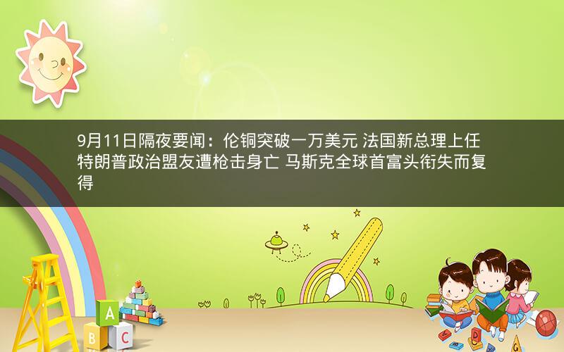 9月11日隔夜要闻：伦铜突破一万美元 法国新总理上任 特朗普政治盟友遭枪击身亡 马斯克全球首富头衔失而复得