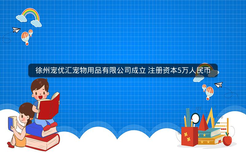 徐州宠优汇宠物用品有限公司成立 注册资本5万人民币