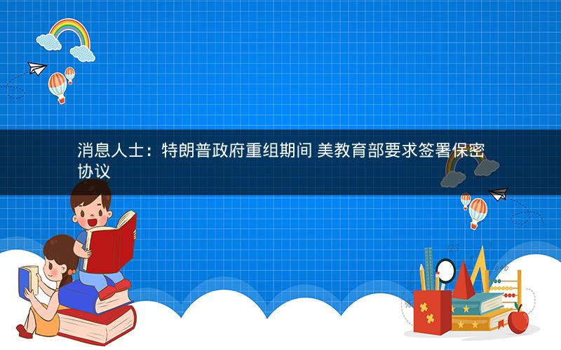 消息人士：特朗普政府重组期间 美教育部要求签署保密协议