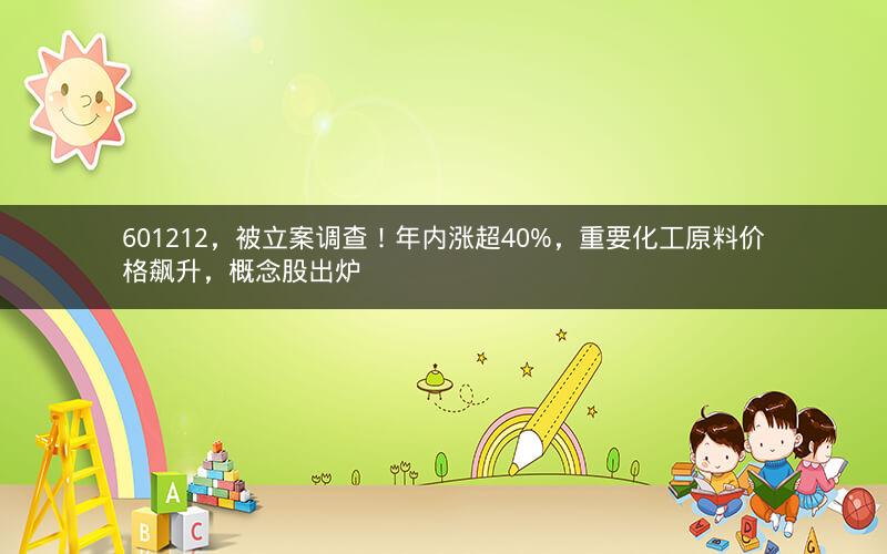 601212，被立案调查！年内涨超40%，重要化工原料价格飙升，概念股出炉