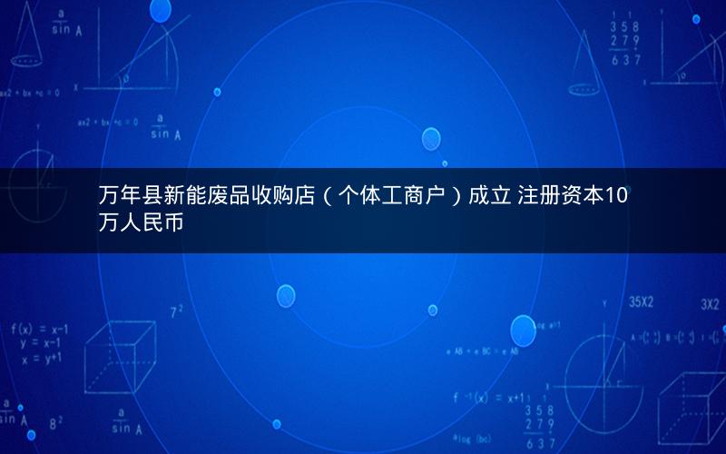 万年县新能废品收购店（个体工商户）成立 注册资本10万人民币