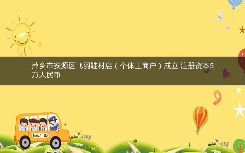 萍乡市安源区飞羽鞋材店（个体工商户）成立 注册资本5万人民币