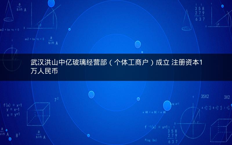 武汉洪山中亿玻璃经营部（个体工商户）成立 注册资本1万人民币