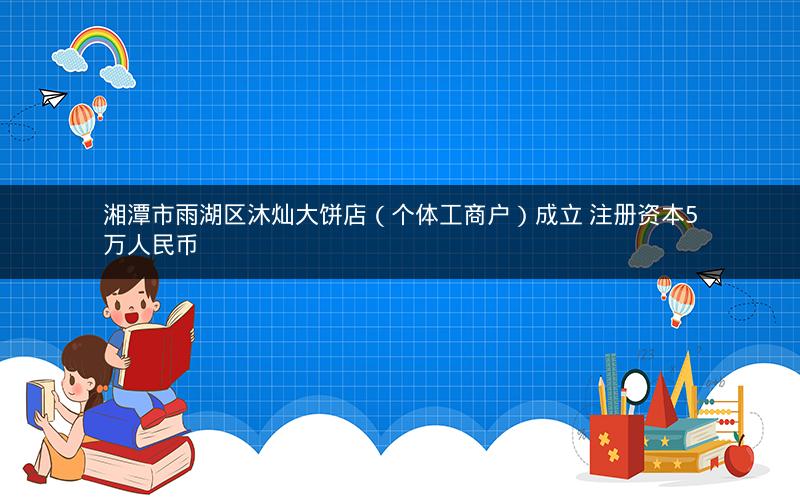 湘潭市雨湖区沐灿大饼店（个体工商户）成立 注册资本5万人民币