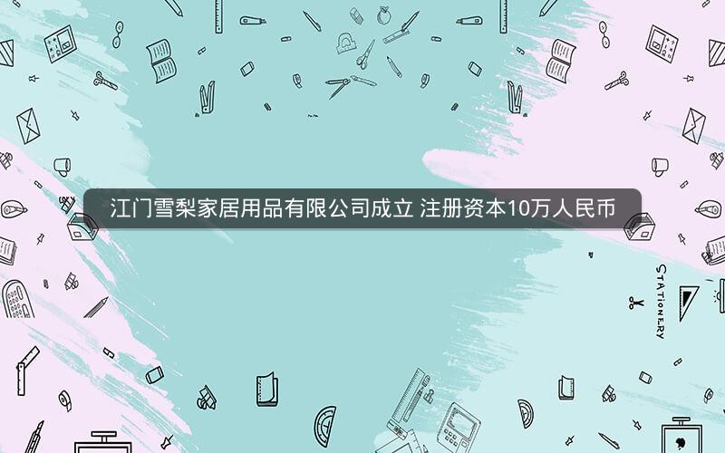 江门雪梨家居用品有限公司成立 注册资本10万人民币