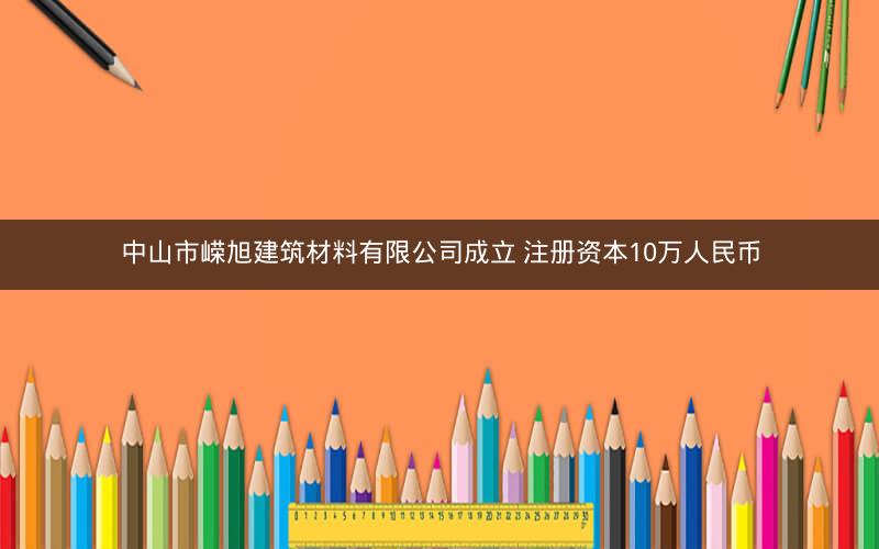 中山市嵘旭建筑材料有限公司成立 注册资本10万人民币
