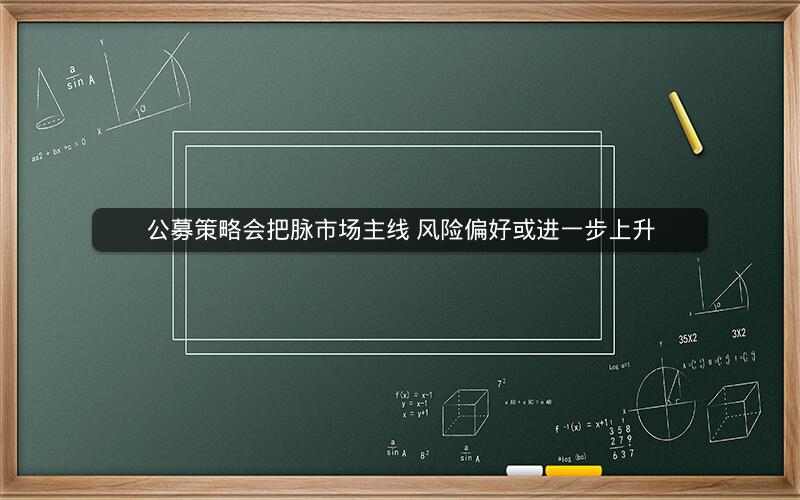 公募策略会把脉市场主线 风险偏好或进一步上升