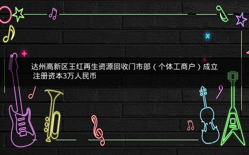 达州高新区王红再生资源回收门市部（个体工商户）成立 注册资本3万人民币