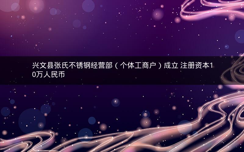 兴文县张氏不锈钢经营部（个体工商户）成立 注册资本10万人民币