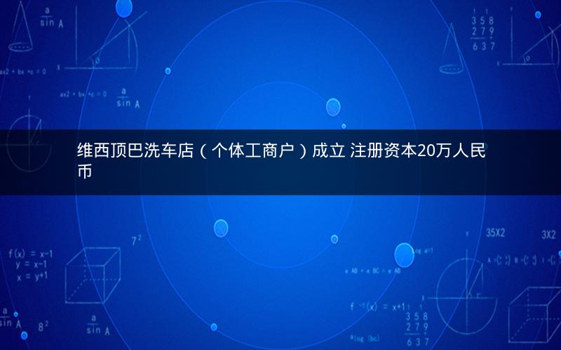 维西顶巴洗车店（个体工商户）成立 注册资本20万人民币