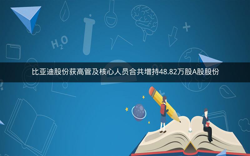 比亚迪股份获高管及核心人员合共增持48.82万股A股股份 比亚迪股份获高管及核心人员合共增持48.82万股A股股份