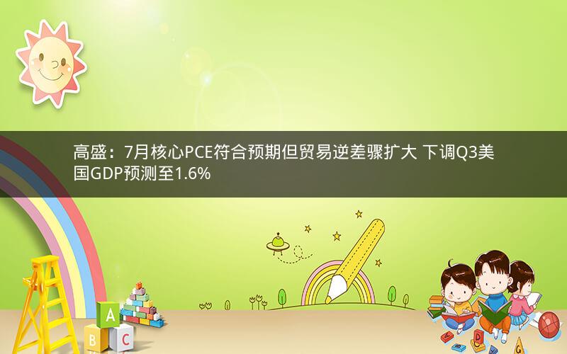 高盛：7月核心PCE符合预期但贸易逆差骤扩大 下调Q3美国GDP预测至1.6%