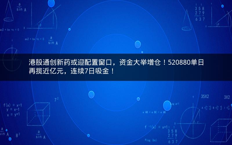 港股通创新药或迎配置窗口,资金大举增仓!520880单日再揽近亿元,连续7日吸金! 港股通创新药或迎配置窗口,资金大举增仓!520880单日再揽近亿元,连续7日吸金!