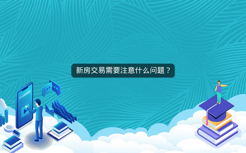 新房交易需要注意什么问题? 新房交易需要注意什么问题?