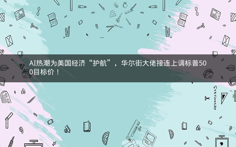 AI热潮为美国经济“护航”，华尔街大佬接连上调标普500目标价！