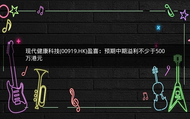 现代健康科技(00919.HK)盈喜：预期中期溢利不少于500万港元
