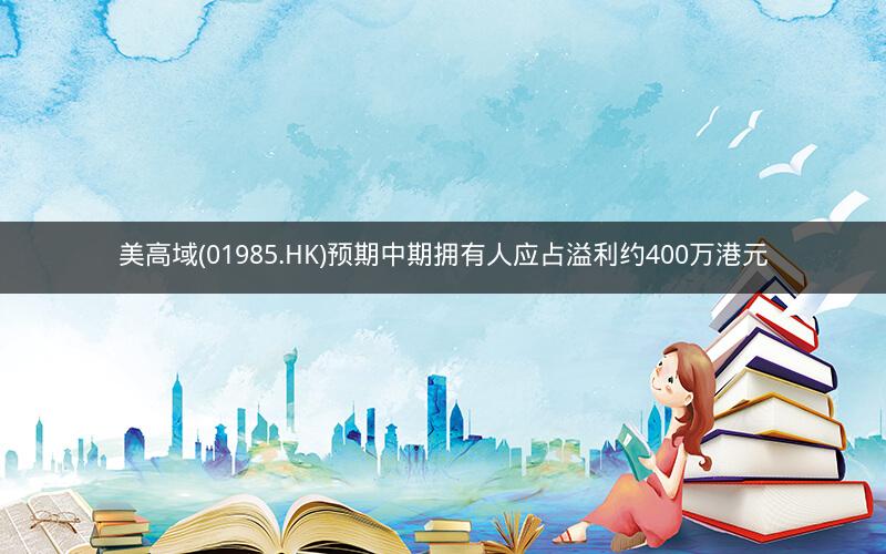 美高域(01985.HK)预期中期拥有人应占溢利约400万港元 美高域(01985.HK)预期中期拥有人应占溢利约400万港元