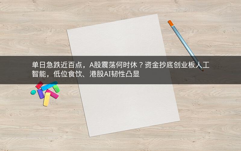 单日急跌近百点，A股震荡何时休？资金抄底创业板人工智能，低位食饮、港股AI韧性凸显