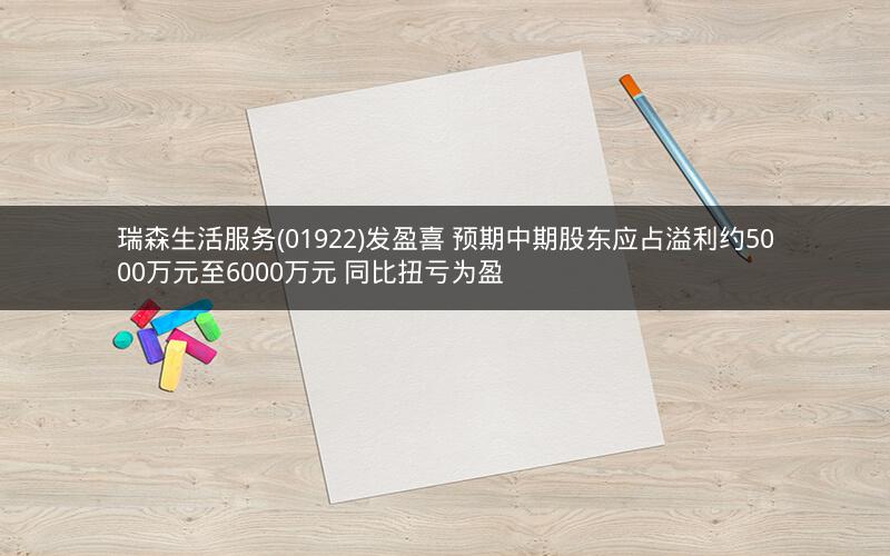 瑞森生活服务(01922)发盈喜 预期中期股东应占溢利约5000万元至6000万元 同比扭亏为盈 瑞森生活服务(01922)发盈喜 预期中期股东应占溢利约5000万元至6000万元 同比扭亏为盈
