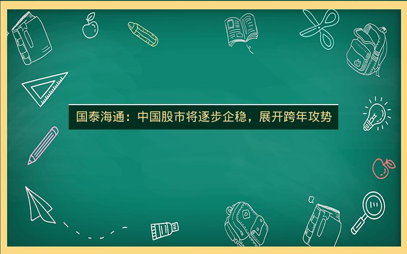 国泰海通：中国股市将逐步企稳，展开跨年攻势