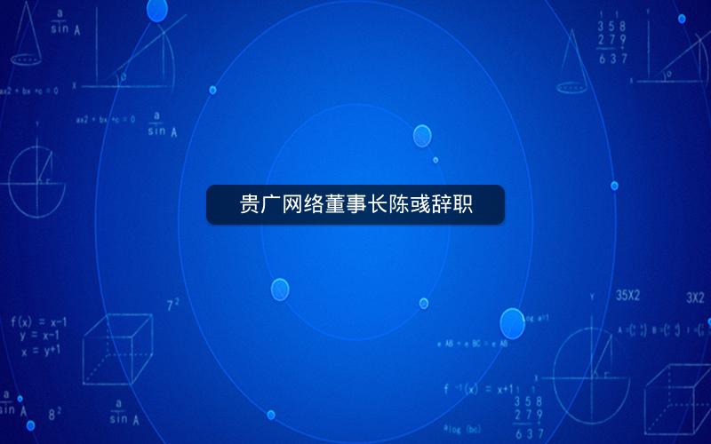 贵广网络董事长陈彧辞职 贵广网络董事长陈彧辞职