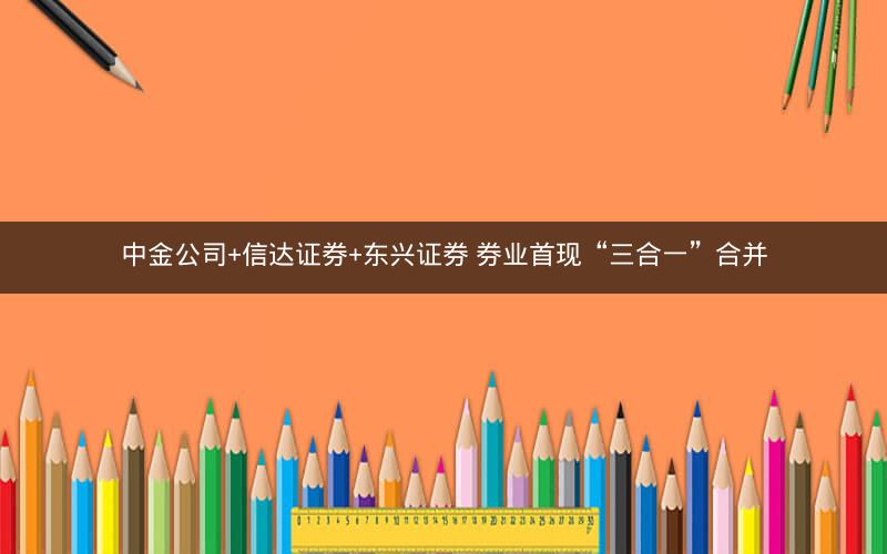 中金公司+信达证券+东兴证券 券业首现“三合一”合并