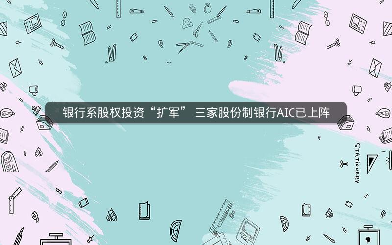 银行系股权投资“扩军” 三家股份制银行AIC已上阵