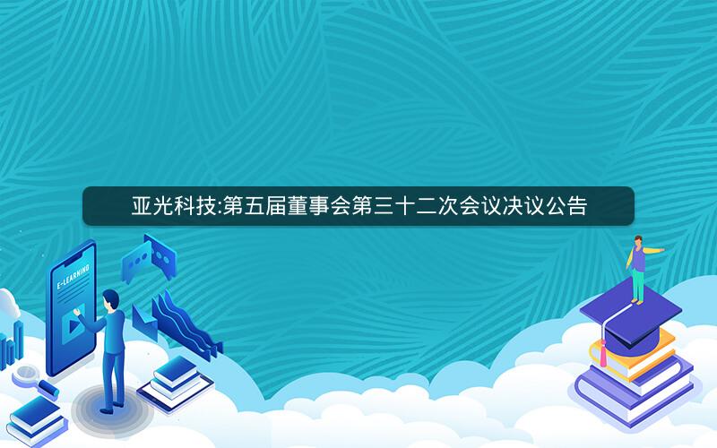 亚光科技:第五届董事会第三十二次会议决议公告