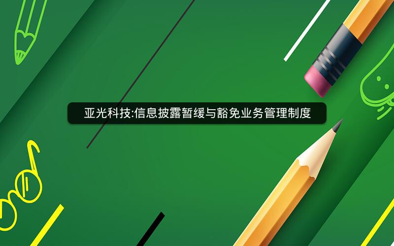 亚光科技:信息披露暂缓与豁免业务管理制度