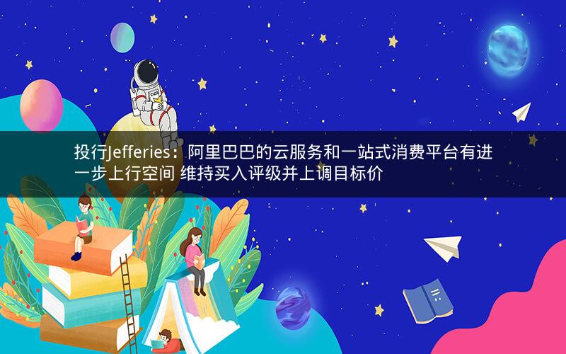 投行Jefferies：阿里巴巴的云服务和一站式消费平台有进一步上行空间 维持买入评级并上调目标价